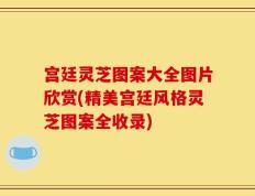 宫廷灵芝图案大全图片欣赏(精美宫廷风格灵芝图案全收录)