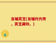 当铺灵芝(当铺代代传，灵芝藏珍。)