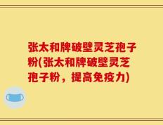 张太和牌破壁灵芝孢子粉(张太和牌破壁灵芝孢子粉，提高免疫力)