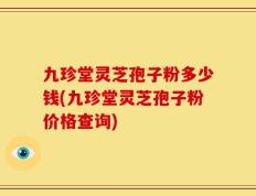 九珍堂灵芝孢子粉多少钱(九珍堂灵芝孢子粉价格查询)