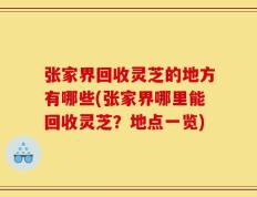 张家界回收灵芝的地方有哪些(张家界哪里能回收灵芝？地点一览)