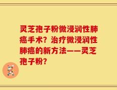灵芝孢子粉微浸润性肺癌手术？治疗微浸润性肺癌的新方法——灵芝孢子粉？