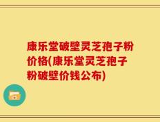 康乐堂破壁灵芝孢子粉价格(康乐堂灵芝孢子粉破壁价钱公布)