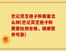巴记灵芝孢子粉质量怎么样(巴记灵芝孢子粉质量检测合格，健康营养可靠)