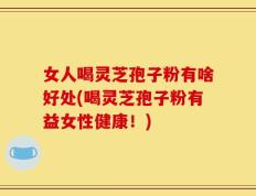 女人喝灵芝孢子粉有啥好处(喝灵芝孢子粉有益女性健康！)