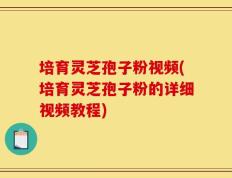 培育灵芝孢子粉视频(培育灵芝孢子粉的详细视频教程)