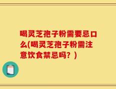 喝灵芝孢子粉需要忌口么(喝灵芝孢子粉需注意饮食禁忌吗？)