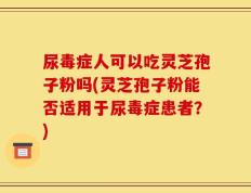 尿毒症人可以吃灵芝孢子粉吗(灵芝孢子粉能否适用于尿毒症患者？)