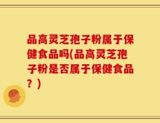 品高灵芝孢子粉属于保健食品吗(品高灵芝孢子粉是否属于保健食品？)