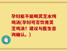 孕妇能不能喝灵芝水炖鸡汤(孕妇可否饮用灵芝鸡汤？建议与医生咨询确认。)