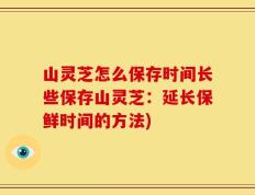 山灵芝怎么保存时间长些保存山灵芝：延长保鲜时间的方法)