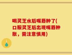喝灵芝水后嘴唇肿了(口服灵芝后出现嘴唇肿胀，需注意慎用)