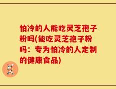 怕冷的人能吃灵芝孢子粉吗(能吃灵芝孢子粉吗：专为怕冷的人定制的健康食品)