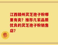 江西赣州灵芝孢子粉哪里有卖？推荐几家品质优良的灵芝孢子粉销售店？