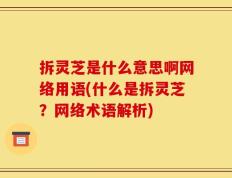 拆灵芝是什么意思啊网络用语(什么是拆灵芝？网络术语解析)