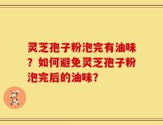 灵芝孢子粉泡完有油味？如何避免灵芝孢子粉泡完后的油味？