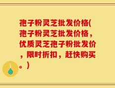 孢子粉灵芝批发价格(孢子粉灵芝批发价格，优质灵芝孢子粉批发价，限时折扣，赶快购买。)
