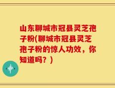 山东聊城市冠县灵芝孢子粉(聊城市冠县灵芝孢子粉的惊人功效，你知道吗？)