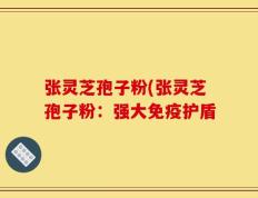 张灵芝孢子粉(张灵芝孢子粉：强大免疫护盾