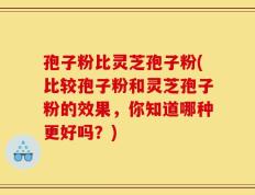 孢子粉比灵芝孢子粉(比较孢子粉和灵芝孢子粉的效果，你知道哪种更好吗？)