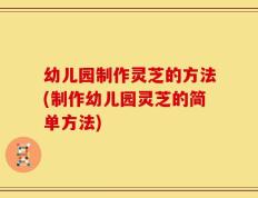 幼儿园制作灵芝的方法(制作幼儿园灵芝的简单方法)