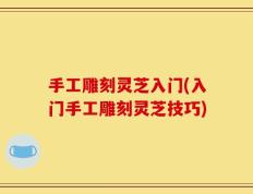 手工雕刻灵芝入门(入门手工雕刻灵芝技巧)