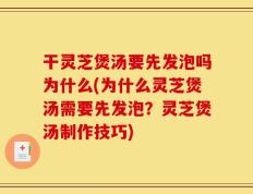 干灵芝煲汤要先发泡吗为什么(为什么灵芝煲汤需要先发泡？灵芝煲汤制作技巧)