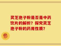 灵芝孢子粉是否是中药饮片的解析？探究灵芝孢子粉的药用性质？