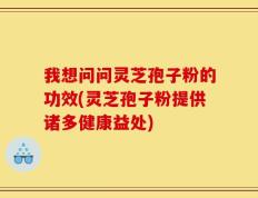 我想问问灵芝孢子粉的功效(灵芝孢子粉提供诸多健康益处)