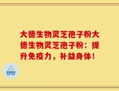 大德生物灵芝孢子粉大德生物灵芝孢子粉：提升免疫力，补益身体！