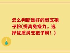 怎么判断是好的灵芝孢子粉(提高免疫力，选择优质灵芝孢子粉！)