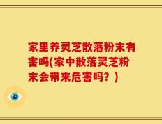 家里养灵芝散落粉末有害吗(家中散落灵芝粉末会带来危害吗？)