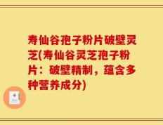 寿仙谷孢子粉片破壁灵芝(寿仙谷灵芝孢子粉片：破壁精制，蕴含多种营养成分)