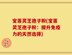 宝莲灵芝孢子粉(宝莲灵芝孢子粉：提升免疫力的天然选择)