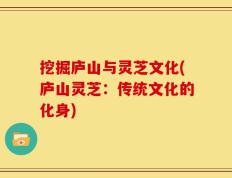 挖掘庐山与灵芝文化(庐山灵芝：传统文化的化身)