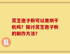 灵芝孢子粉可以用烘干机吗？探讨灵芝孢子粉的制作方法？