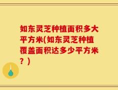 如东灵芝种植面积多大平方米(如东灵芝种植覆盖面积达多少平方米？)