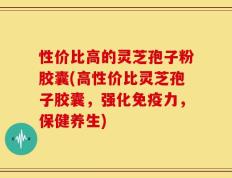 性价比高的灵芝孢子粉胶囊(高性价比灵芝孢子胶囊，强化免疫力，保健养生)