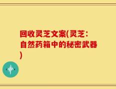 回收灵芝文案(灵芝：自然药箱中的秘密武器)