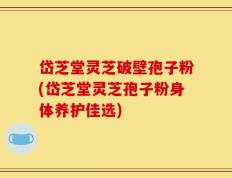 岱芝堂灵芝破壁孢子粉(岱芝堂灵芝孢子粉身体养护佳选)