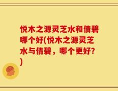 悦木之源灵芝水和倩碧哪个好(悦木之源灵芝水与倩碧，哪个更好？)