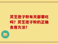 灵芝孢子粉每天都要吃吗？灵芝孢子粉的正确食用方法？