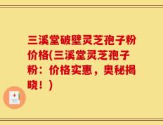 三溪堂破壁灵芝孢子粉价格(三溪堂灵芝孢子粉：价格实惠，奥秘揭晓！)