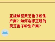 正规破壁灵芝孢子粉生产商？如何选择正规的灵芝孢子粉生产商？