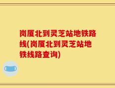 岗厦北到灵芝站地铁路线(岗厦北到灵芝站地铁线路查询)