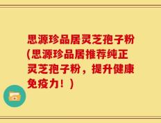 思源珍品居灵芝孢子粉(思源珍品居推荐纯正灵芝孢子粉，提升健康免疫力！)