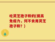 吃灵芝孢子粉的(提高免疫力，何不食用灵芝孢子粉？)