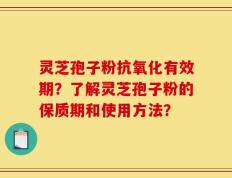 灵芝孢子粉抗氧化有效期？了解灵芝孢子粉的保质期和使用方法？