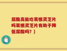 尿酸高能吃葛根灵芝片吗葛根灵芝片有助于降低尿酸吗？)