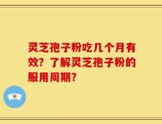 灵芝孢子粉吃几个月有效？了解灵芝孢子粉的服用周期？